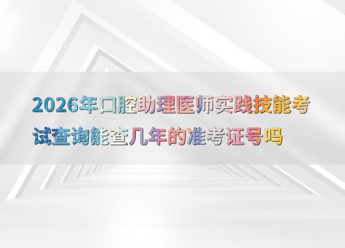 2026年口腔助理醫(yī)師實(shí)踐技能考試準(zhǔn)考證號(hào)查詢(xún)年限詳解